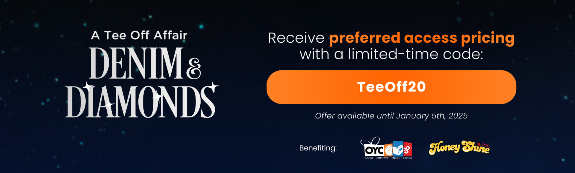 Denim & Diamonds. Receive preferred access pricing with a limited time code. TEEOFF20. Over available until January 5th