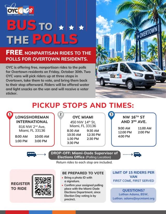 🗳️ OYC Miami's Bus to the Polls is rolling through Overtown!

On Friday, October 30, OYC Miami is providing FREE, nonpartisan round-trip transportation to help Overtown residents participate in early voting.

🚐 Three convenient pickup locations:

📍 Longshoreman International | 816 NW 2nd Avenue
📍 OYC Miami | 450 NW 14th Street
📍 NW 16th Street & 3rd Avenue

Riders will be transported to the Miami-Dade County Supervisor of Elections Office and returned to their pickup locations.

✅ Multiple pickup times throughout the day
✅ Complimentary water and light snacks
✅ 15 riders per van, first come, first served

📲 Register today! Scan the QR code on the flyer to reserve your ride.

Know your rights. Make your plan. Cast your vote!

#OYCMiami #BusToThePolls #Overtown #EarlyVoting #CivicEngagement #KnowBeforeYouVote #Election2026